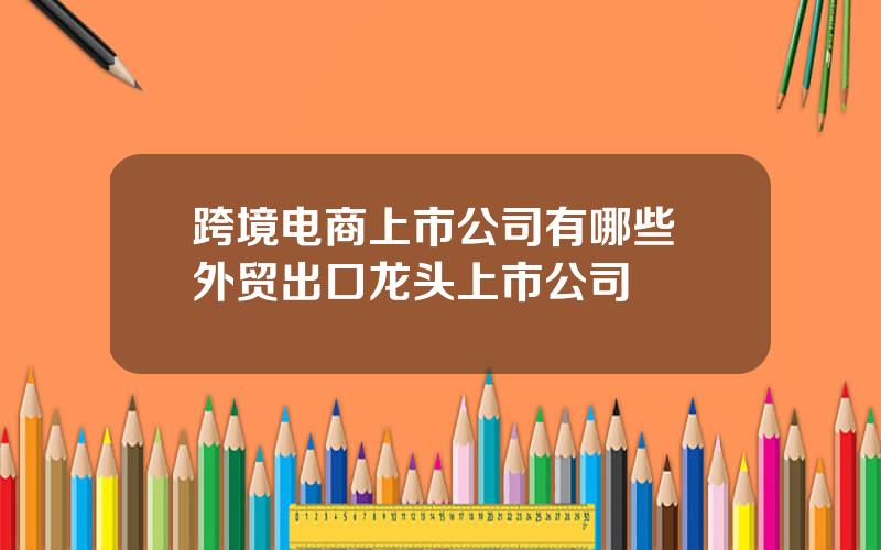 跨境电商上市公司有哪些 外贸出口龙头上市公司